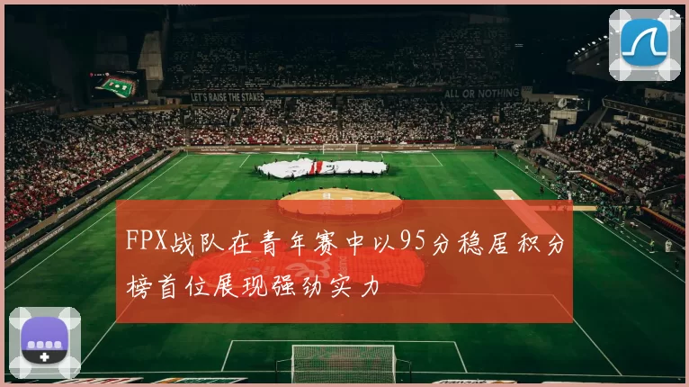 FPX战队在青年赛中以95分稳居积分榜首位展现强劲实力