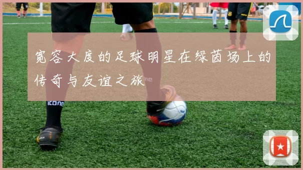 宽容大度的足球明星在绿茵场上的传奇与友谊之旅