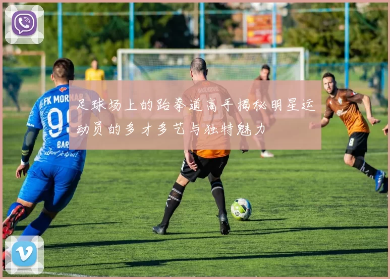 足球场上的跆拳道高手揭秘明星运动员的多才多艺与独特魅力