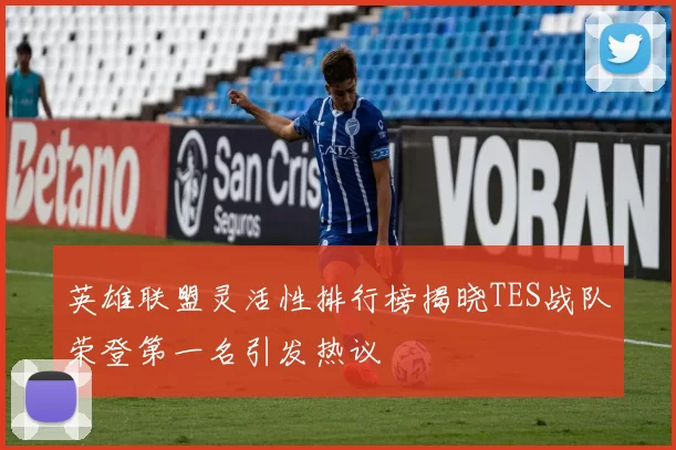 英雄联盟灵活性排行榜揭晓TES战队荣登第一名引发热议