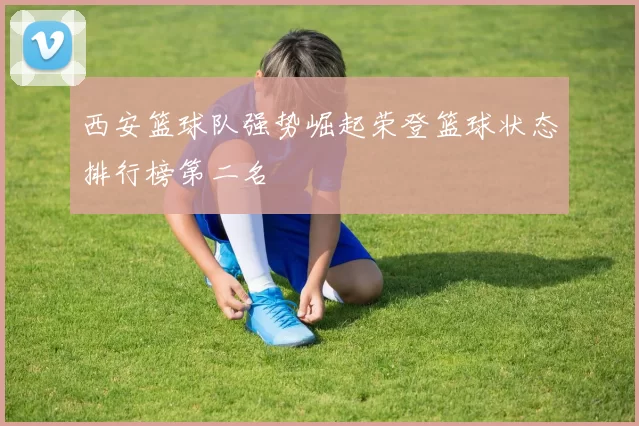 西安篮球队强势崛起荣登篮球状态排行榜第二名