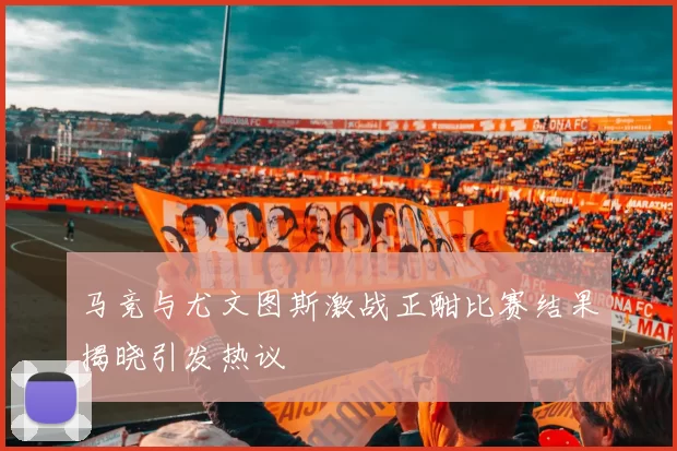 马竞与尤文图斯激战正酣比赛结果揭晓引发热议