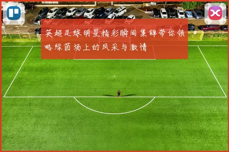 英超足球明星精彩瞬间集锦带你领略绿茵场上的风采与激情