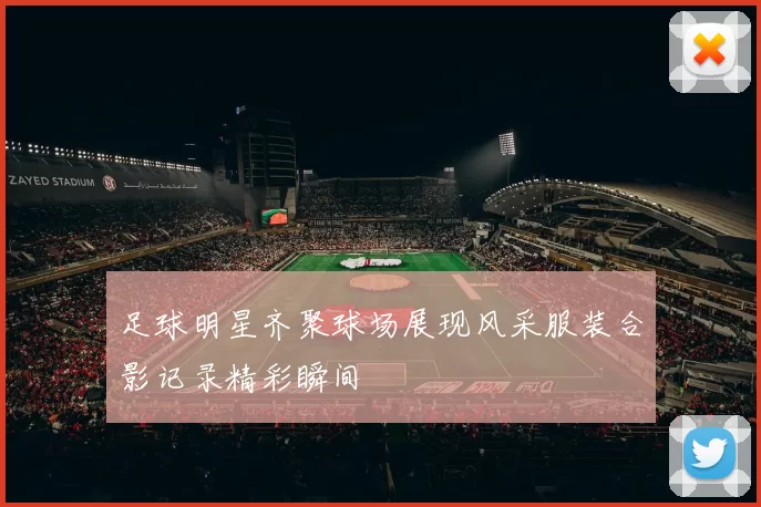 足球明星齐聚球场展现风采服装合影记录精彩瞬间
