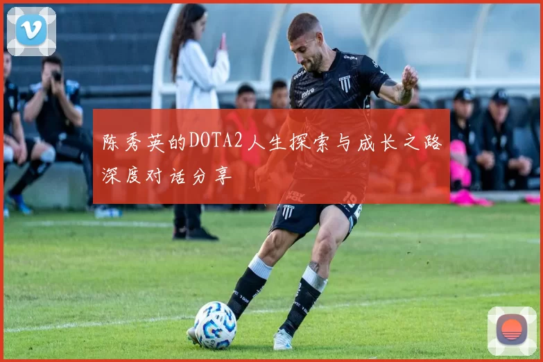 陈秀英的DOTA2人生探索与成长之路深度对话分享