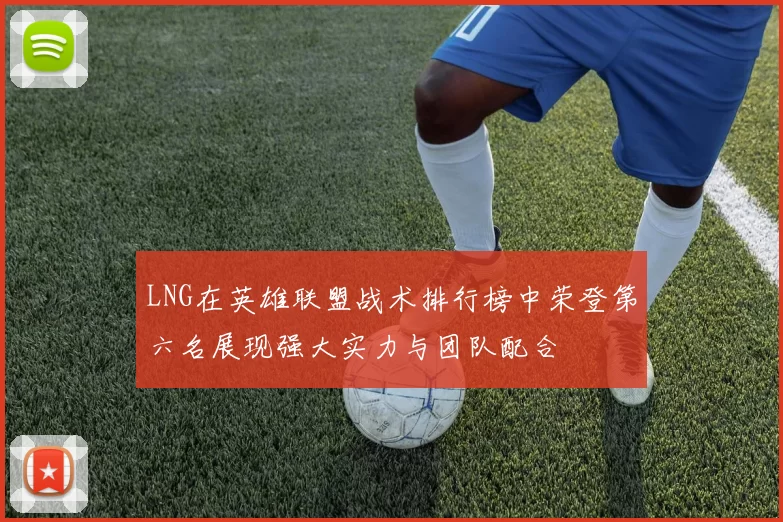 LNG在英雄联盟战术排行榜中荣登第六名展现强大实力与团队配合