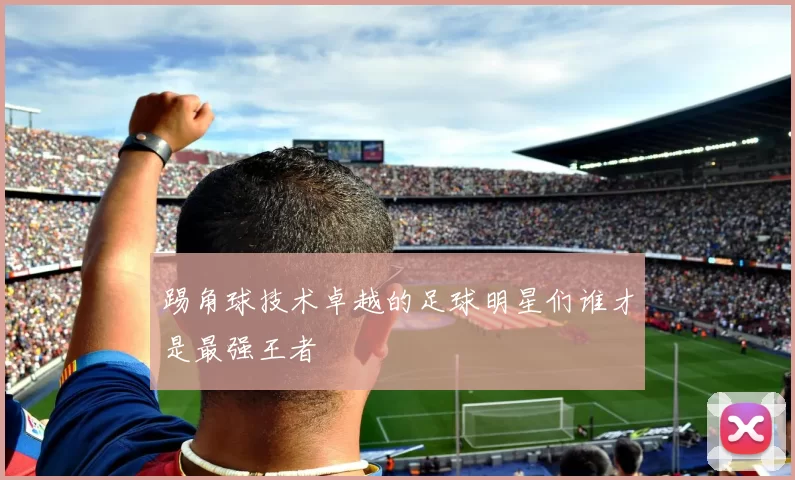 踢角球技术卓越的足球明星们谁才是最强王者