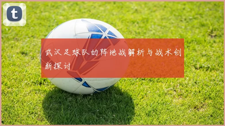 武汉足球队的阵地战解析与战术创新探讨