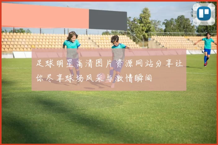 足球明星高清图片资源网站分享让你尽享球场风采与激情瞬间