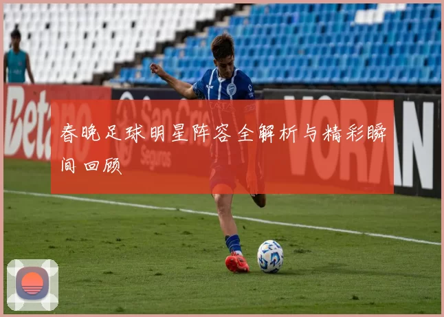 春晚足球明星阵容全解析与精彩瞬间回顾