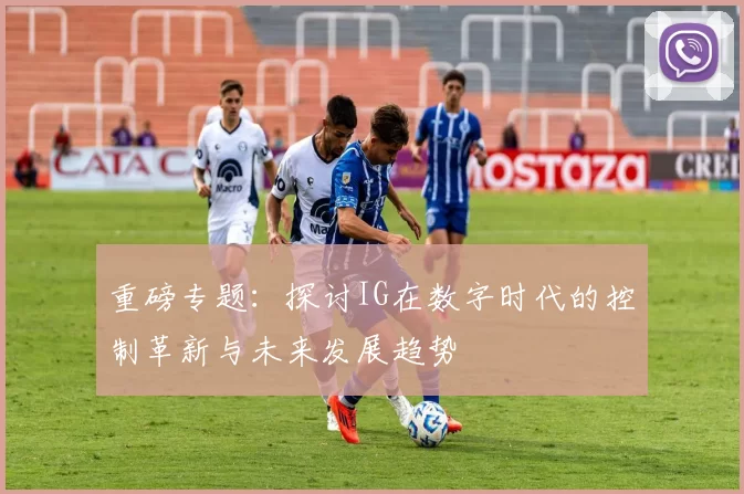重磅专题：探讨IG在数字时代的控制革新与未来发展趋势