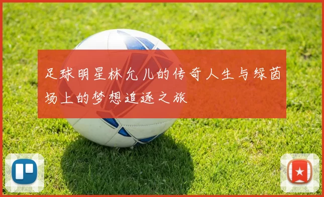足球明星林允儿的传奇人生与绿茵场上的梦想追逐之旅