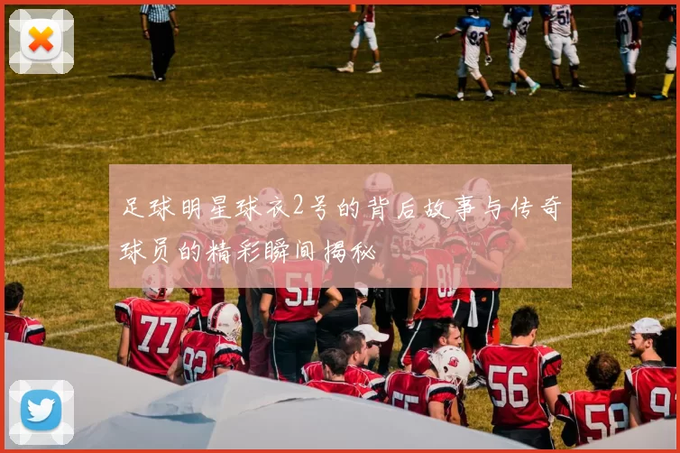 足球明星球衣2号的背后故事与传奇球员的精彩瞬间揭秘