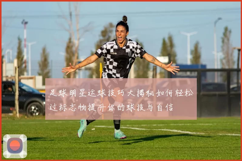 足球明星运球技巧大揭秘如何轻松过标志物提升你的球技与自信