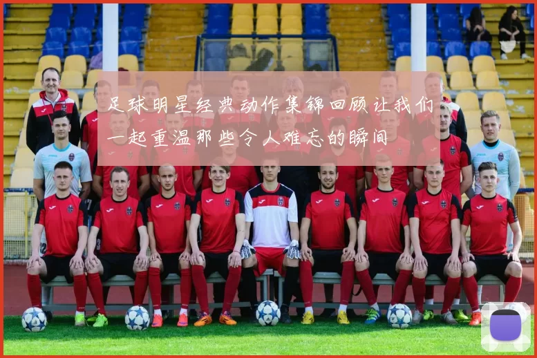 足球明星经典动作集锦回顾让我们一起重温那些令人难忘的瞬间
