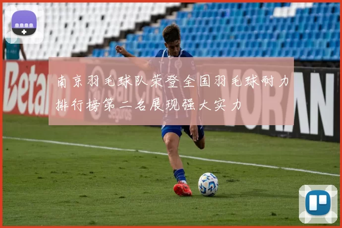 南京羽毛球队荣登全国羽毛球耐力排行榜第二名展现强大实力