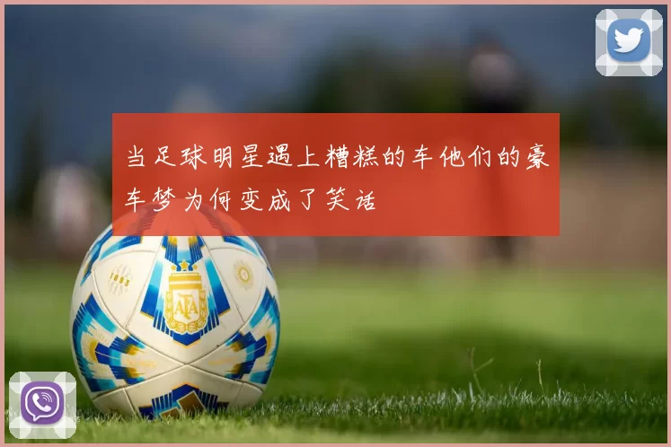 当足球明星遇上糟糕的车他们的豪车梦为何变成了笑话
