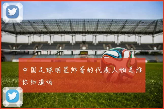 中国足球明星帅哥的代表人物是谁你知道吗
