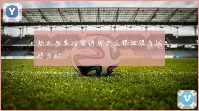 热刺与多特蒙德历史交锋回顾与战绩分析
