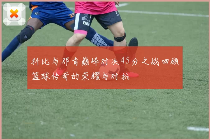 科比与邓肯巅峰对决45分之战回顾篮球传奇的荣耀与对抗