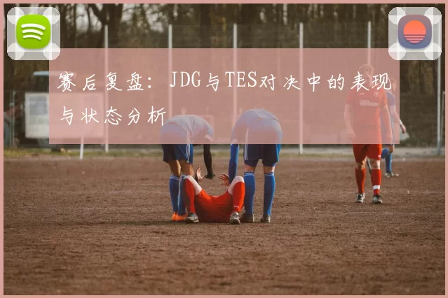 赛后复盘：JDG与TES对决中的表现与状态分析