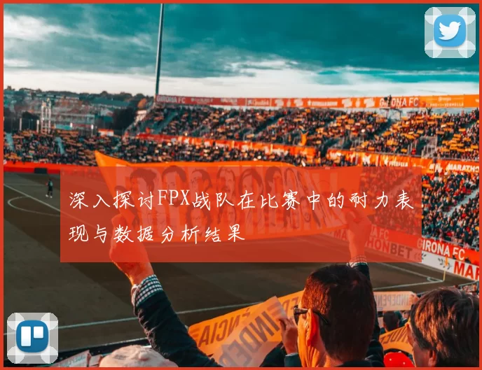 深入探讨FPX战队在比赛中的耐力表现与数据分析结果