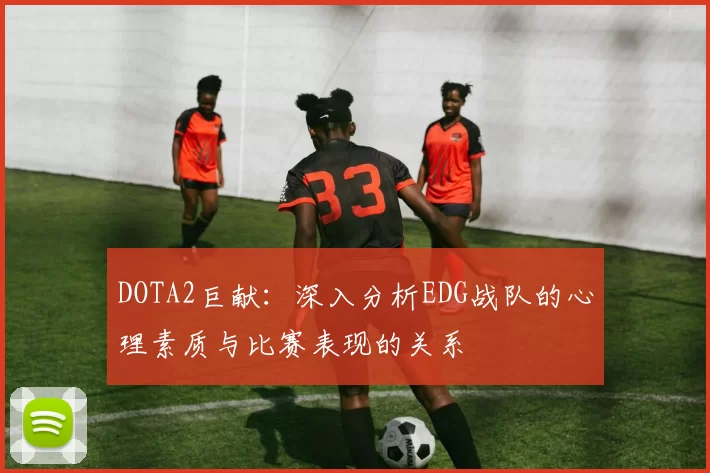 DOTA2巨献：深入分析EDG战队的心理素质与比赛表现的关系