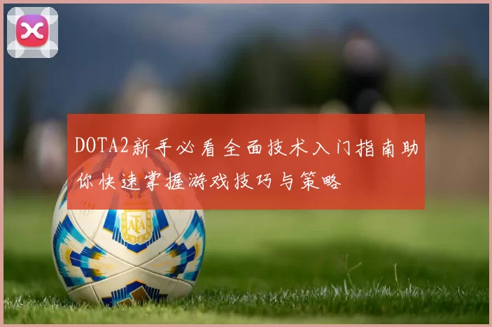 DOTA2新手必看全面技术入门指南助你快速掌握游戏技巧与策略