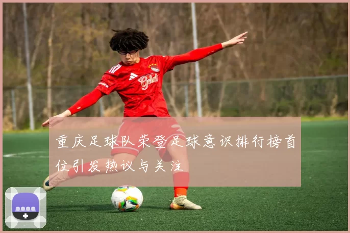 重庆足球队荣登足球意识排行榜首位引发热议与关注