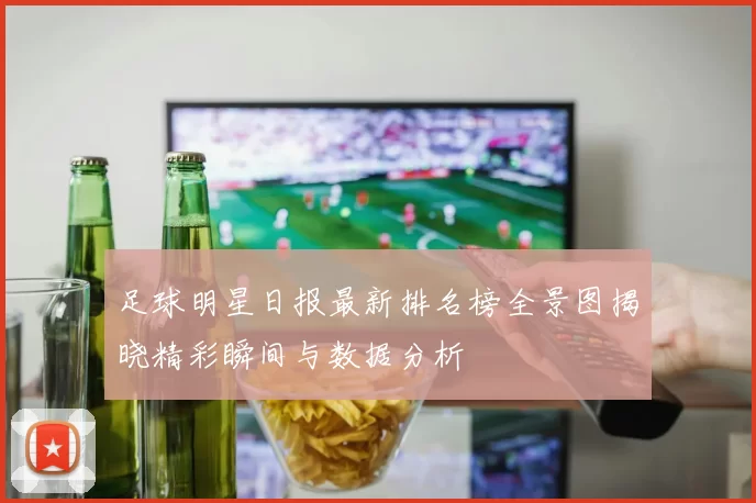 足球明星日报最新排名榜全景图揭晓精彩瞬间与数据分析
