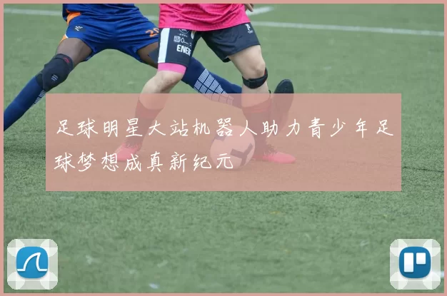 足球明星大站机器人助力青少年足球梦想成真新纪元