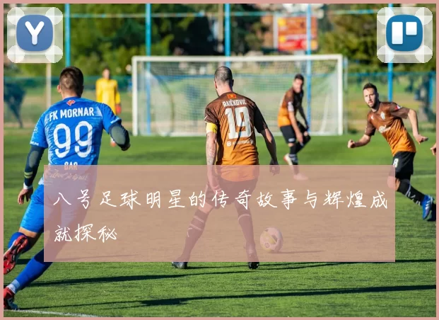八号足球明星的传奇故事与辉煌成就探秘
