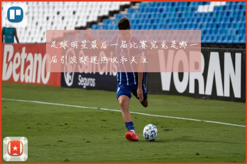 足球明星最后一届比赛究竟是哪一届引发球迷热议和关注