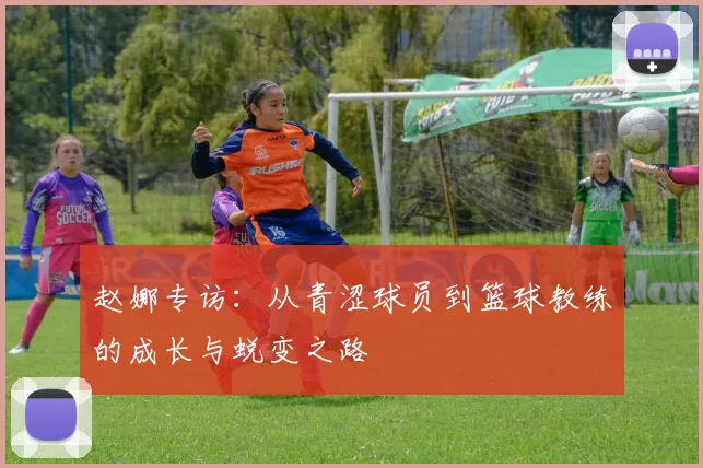 赵娜专访：从青涩球员到篮球教练的成长与蜕变之路