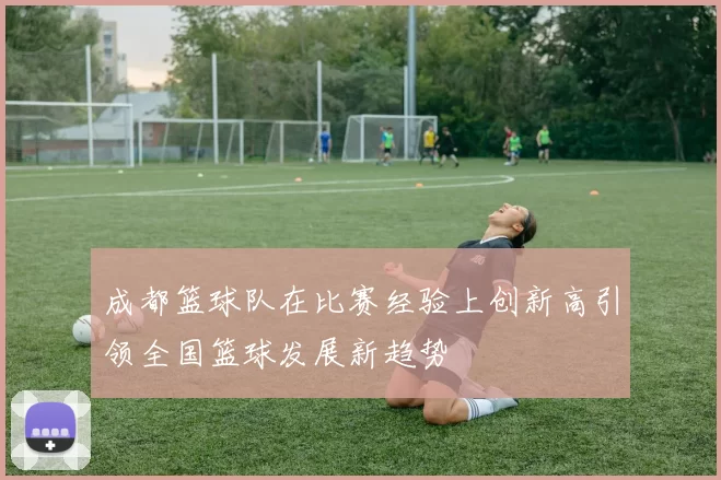 成都篮球队在比赛经验上创新高引领全国篮球发展新趋势