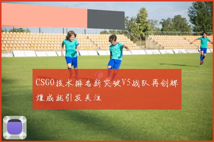 CSGO技术排名新突破V5战队再创辉煌成就引发关注