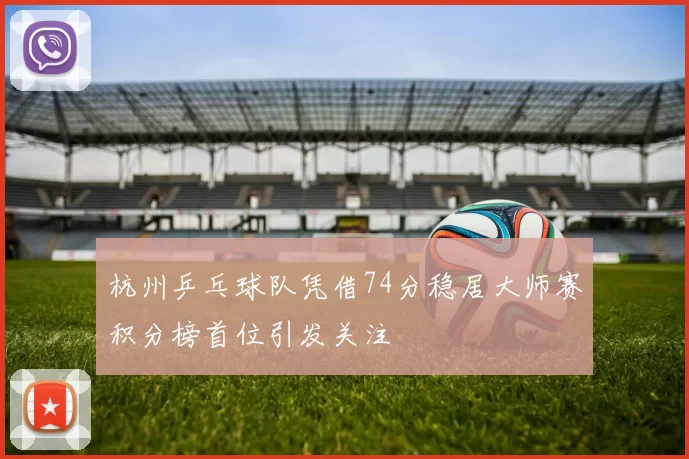 杭州乒乓球队凭借74分稳居大师赛积分榜首位引发关注