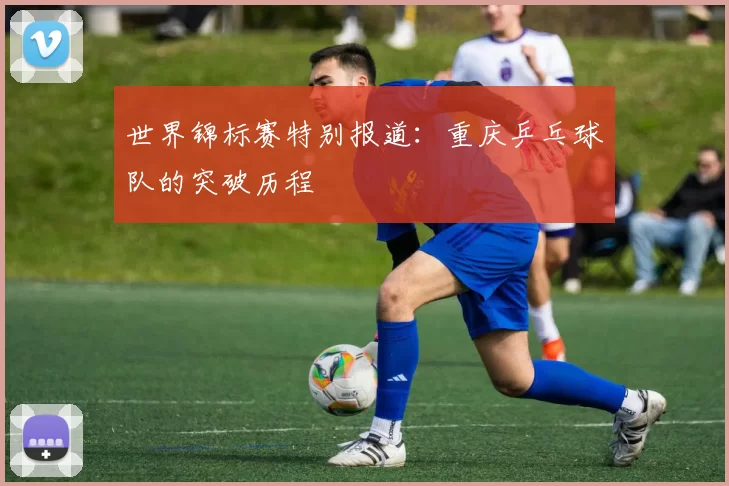 世界锦标赛特别报道：重庆乒乓球队的突破历程
