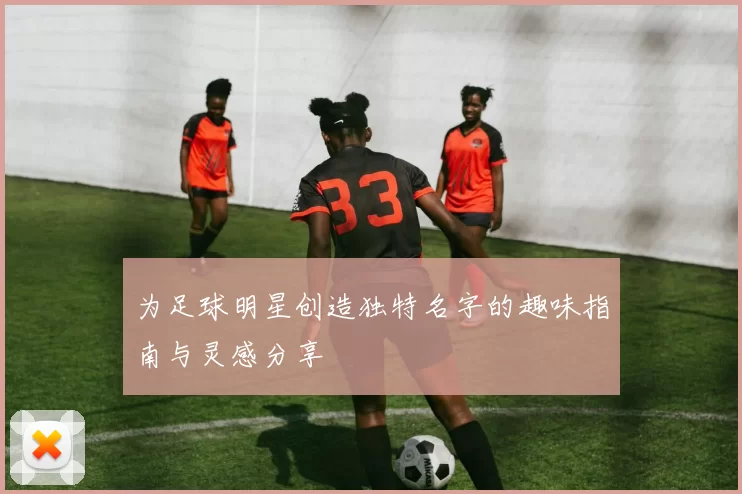 为足球明星创造独特名字的趣味指南与灵感分享