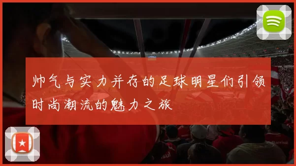 帅气与实力并存的足球明星们引领时尚潮流的魅力之旅