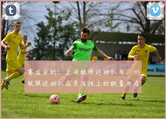 赛后分析：上海极限运动队与广州极限运动队在灵活性上的较量与启示