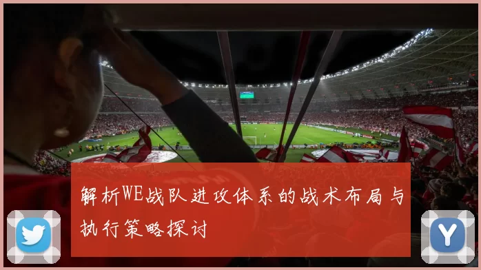 解析WE战队进攻体系的战术布局与执行策略探讨