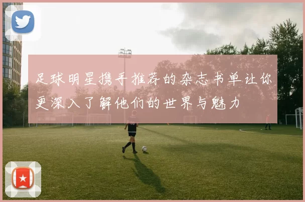 足球明星携手推荐的杂志书单让你更深入了解他们的世界与魅力