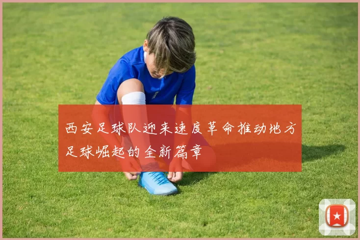 西安足球队迎来速度革命推动地方足球崛起的全新篇章