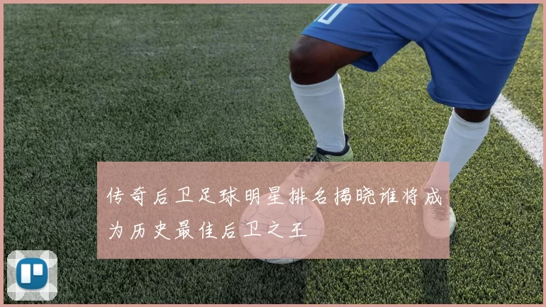 传奇后卫足球明星排名揭晓谁将成为历史最佳后卫之王