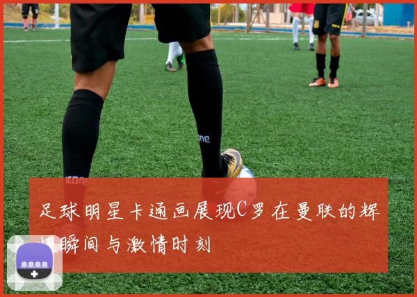 足球明星卡通画展现C罗在曼联的辉煌瞬间与激情时刻