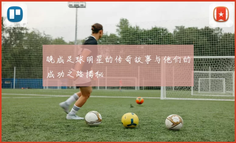 晚成足球明星的传奇故事与他们的成功之路揭秘