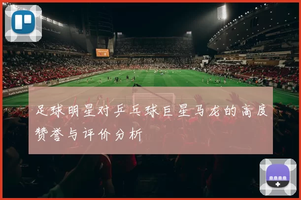 足球明星对乒乓球巨星马龙的高度赞誉与评价分析
