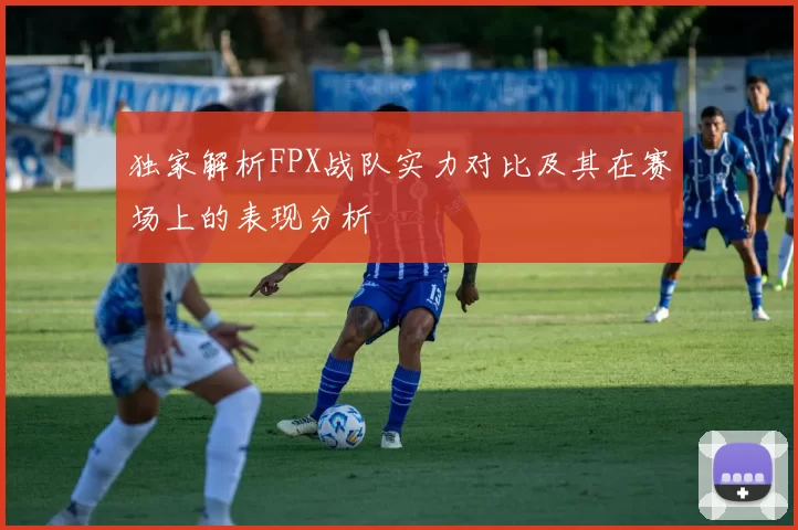 独家解析FPX战队实力对比及其在赛场上的表现分析