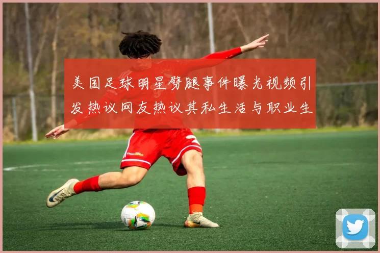 美国足球明星劈腿事件曝光视频引发热议网友热议其私生活与职业生涯影响